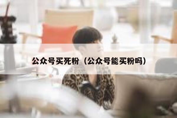 公众号买死粉（公众号能买粉吗） 第1张