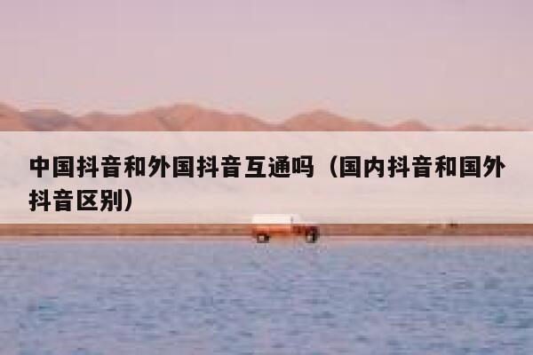 中国抖音和外国抖音互通吗（国内抖音和国外抖音区别） 第1张