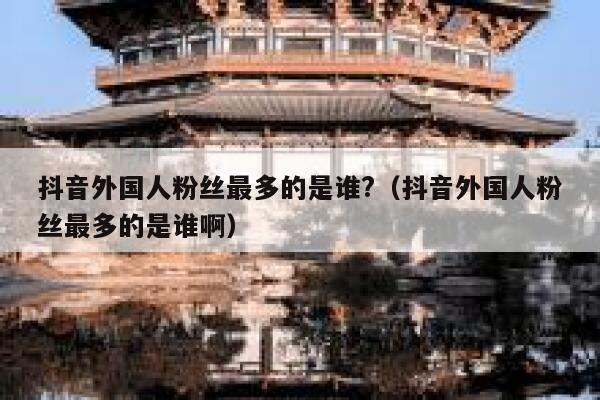 抖音外国人粉丝最多的是谁?（抖音外国人粉丝最多的是谁啊） 第1张