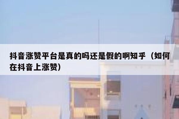 抖音涨赞平台是真的吗还是假的啊知乎（如何在抖音上涨赞） 第1张