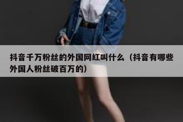 抖音千万粉丝的外国网红叫什么（抖音有哪些外国人粉丝破百万的） 第1张