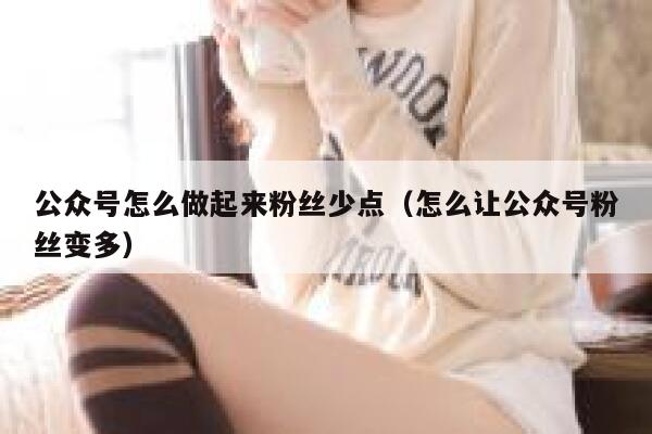 公众号怎么做起来粉丝少点（怎么让公众号粉丝变多） 第1张