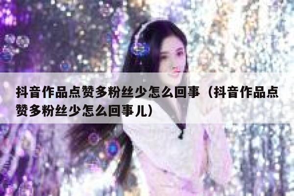 抖音作品点赞多粉丝少怎么回事（抖音作品点赞多粉丝少怎么回事儿） 第1张