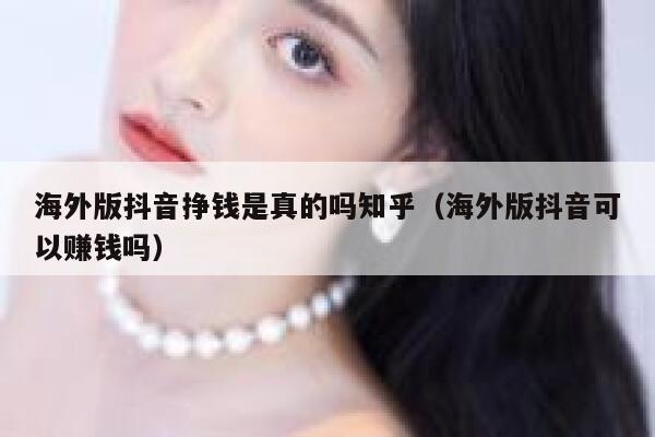 海外版抖音挣钱是真的吗知乎（海外版抖音可以赚钱吗） 第1张