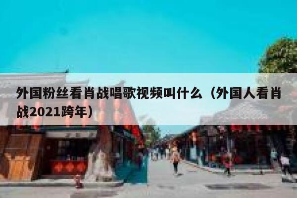 外国粉丝看肖战唱歌视频叫什么（外国人看肖战2021跨年） 第1张