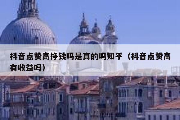 抖音点赞高挣钱吗是真的吗知乎（抖音点赞高有收益吗） 第1张