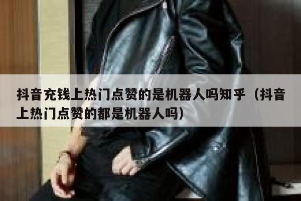 抖音充钱上热门点赞的是机器人吗知乎（抖音上热门点赞的都是机器人吗） 第1张
