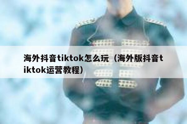 海外抖音tiktok怎么玩（海外版抖音tiktok运营教程） 第1张