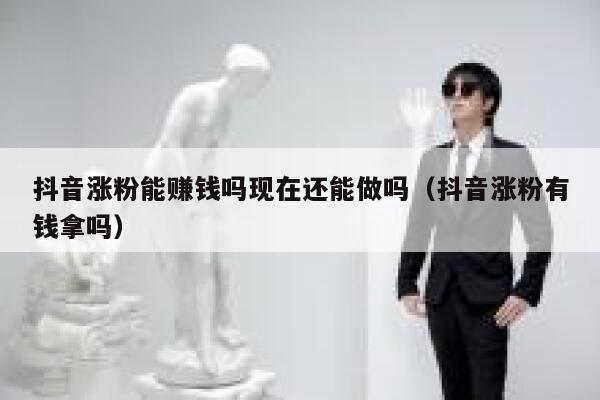抖音涨粉能赚钱吗现在还能做吗（抖音涨粉有钱拿吗） 第1张
