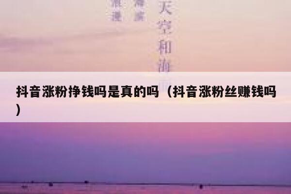 抖音涨粉挣钱吗是真的吗（抖音涨粉丝赚钱吗） 第1张
