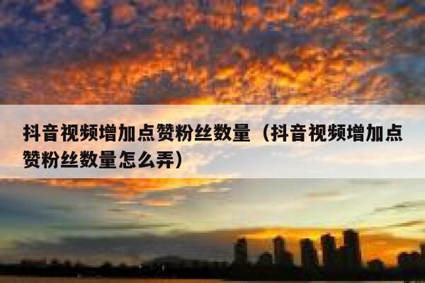 抖音视频增加点赞粉丝数量（抖音视频增加点赞粉丝数量怎么弄） 第1张