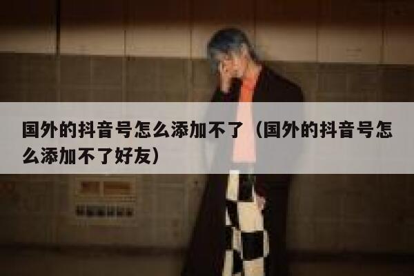 国外的抖音号怎么添加不了（国外的抖音号怎么添加不了好友） 第1张