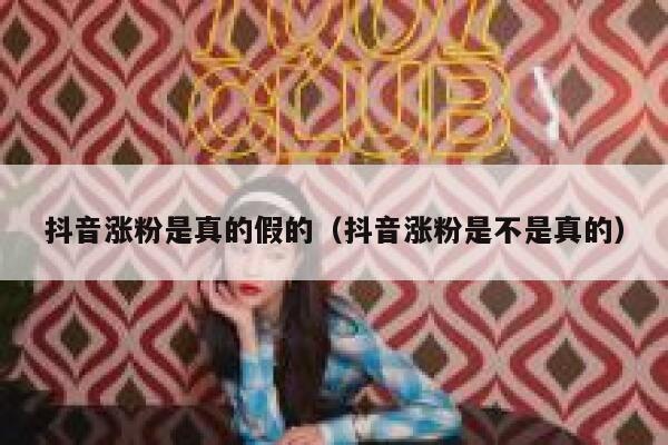 抖音涨粉是真的假的（抖音涨粉是不是真的） 第1张
