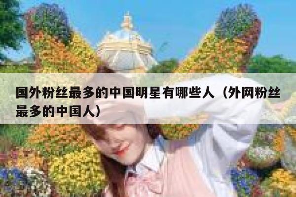 国外粉丝最多的中国明星有哪些人（外网粉丝最多的中国人） 第1张