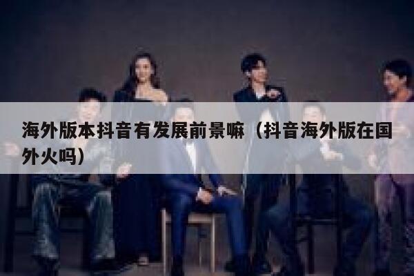 海外版本抖音有发展前景嘛（抖音海外版在国外火吗） 第1张