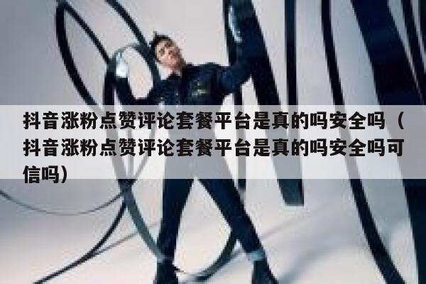 抖音涨粉点赞评论套餐平台是真的吗安全吗（抖音涨粉点赞评论套餐平台是真的吗安全吗可信吗） 第1张