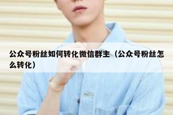 公众号粉丝如何转化微信群主（公众号粉丝怎么转化） 第1张