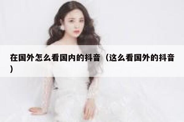 在国外怎么看国内的抖音（这么看国外的抖音） 第1张