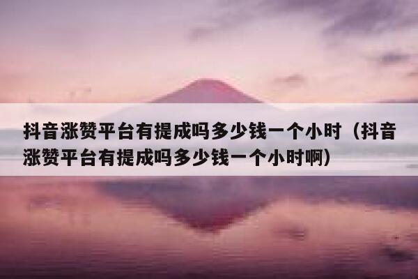抖音涨赞平台有提成吗多少钱一个小时（抖音涨赞平台有提成吗多少钱一个小时啊） 第1张