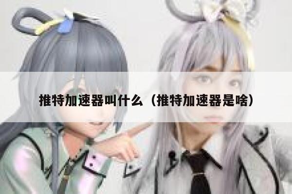推特加速器叫什么（推特加速器是啥） 第1张