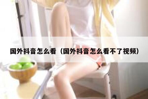 国外抖音怎么看（国外抖音怎么看不了视频） 第1张