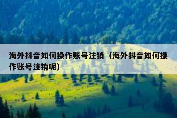 海外抖音如何操作账号注销（海外抖音如何操作账号注销呢） 第1张