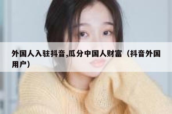 外国人入驻抖音,瓜分中国人财富（抖音外国用户） 第1张