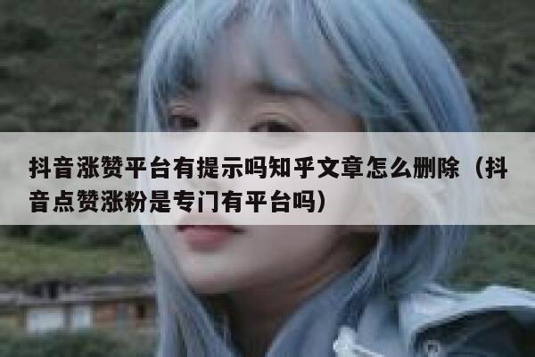 抖音涨赞平台有提示吗知乎文章怎么删除（抖音点赞涨粉是专门有平台吗） 第1张