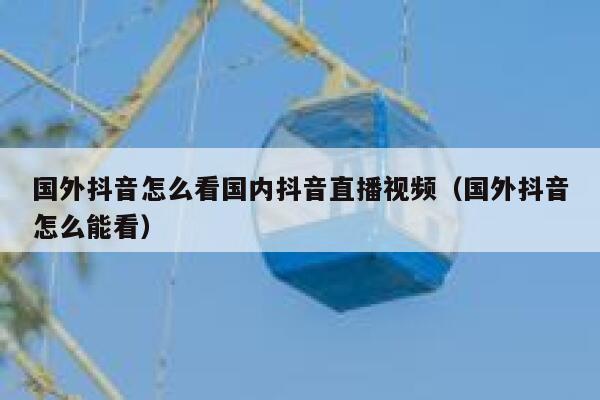 国外抖音怎么看国内抖音直播视频（国外抖音怎么能看） 第1张