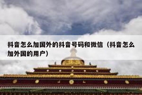 抖音怎么加国外的抖音号码和微信（抖音怎么加外国的用户） 第1张