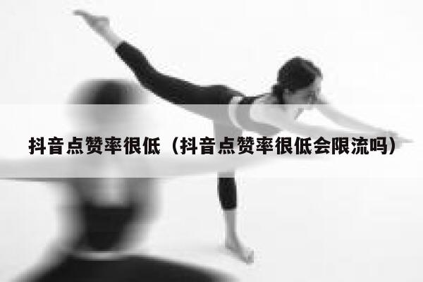 抖音点赞率很低（抖音点赞率很低会限流吗） 第1张