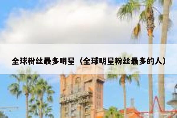 全球粉丝最多明星（全球明星粉丝最多的人） 第1张