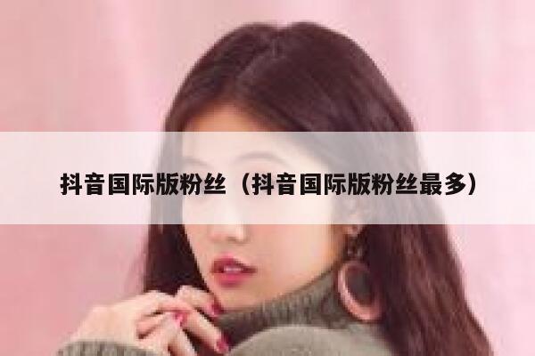 抖音国际版粉丝（抖音国际版粉丝最多） 第1张