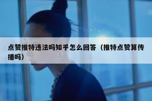 点赞推特违法吗知乎怎么回答（推特点赞算传播吗） 第1张