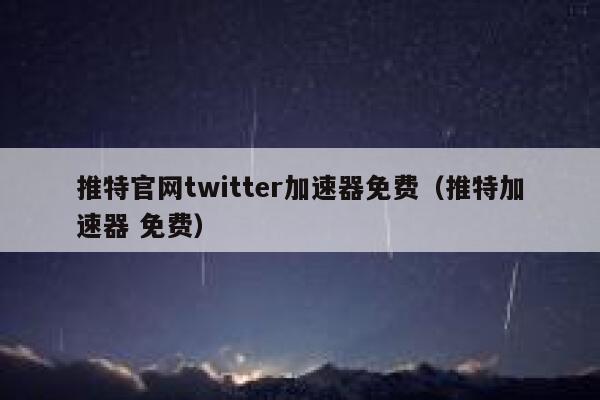 推特官网twitter加速器免费（推特加速器 免费） 第1张