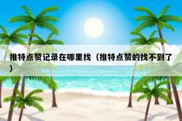 推特点赞记录在哪里找（推特点赞的找不到了） 第1张