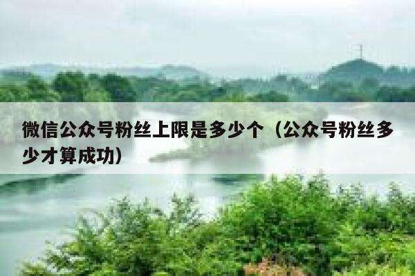 微信公众号粉丝上限是多少个（公众号粉丝多少才算成功） 第1张