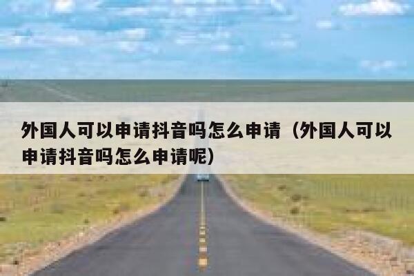 外国人可以申请抖音吗怎么申请（外国人可以申请抖音吗怎么申请呢） 第1张