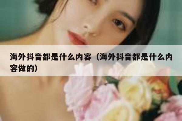 海外抖音都是什么内容（海外抖音都是什么内容做的） 第1张