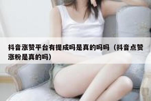 抖音涨赞平台有提成吗是真的吗吗（抖音点赞涨粉是真的吗） 第1张