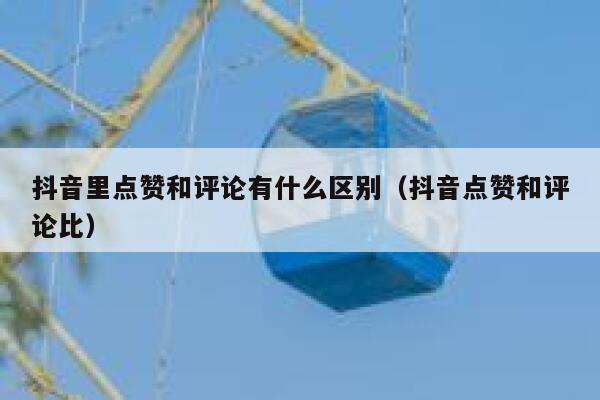 抖音里点赞和评论有什么区别（抖音点赞和评论比） 第1张