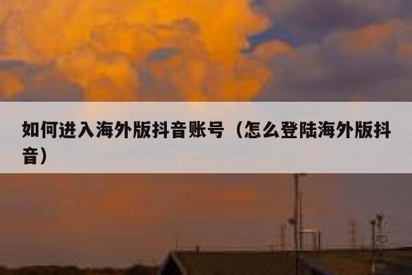 如何进入海外版抖音账号（怎么登陆海外版抖音） 第1张