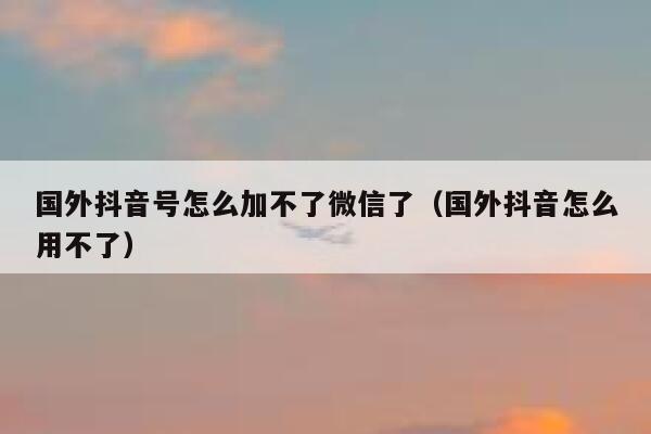 国外抖音号怎么加不了微信了（国外抖音怎么用不了） 第1张