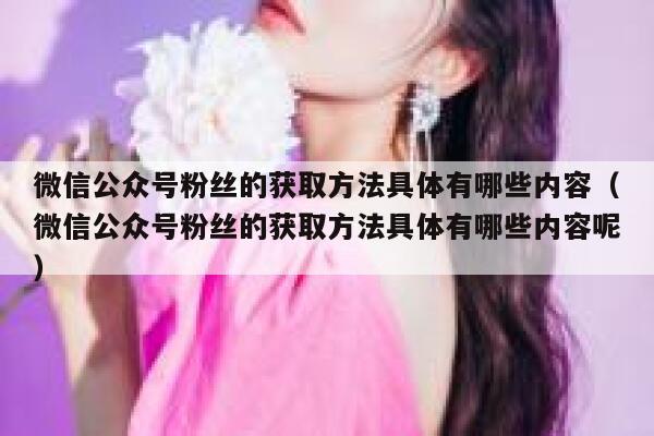 微信公众号粉丝的获取方法具体有哪些内容（微信公众号粉丝的获取方法具体有哪些内容呢） 第1张
