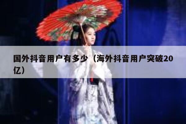 国外抖音用户有多少（海外抖音用户突破20亿） 第1张