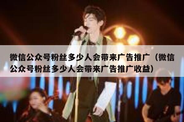 微信公众号粉丝多少人会带来广告推广（微信公众号粉丝多少人会带来广告推广收益） 第1张