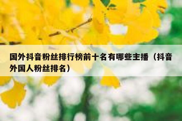 国外抖音粉丝排行榜前十名有哪些主播（抖音外国人粉丝排名） 第1张