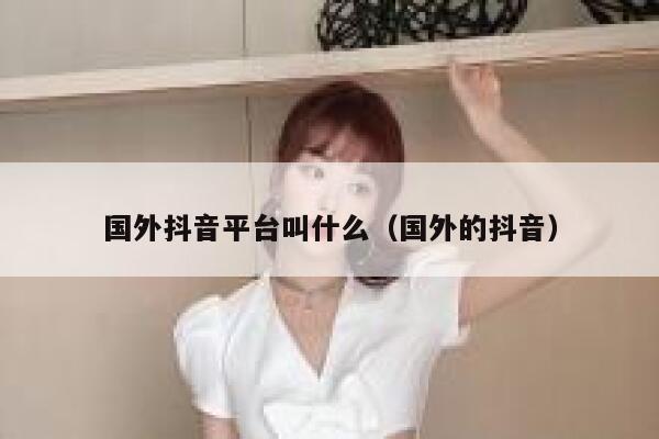 国外抖音平台叫什么（国外的抖音） 第1张