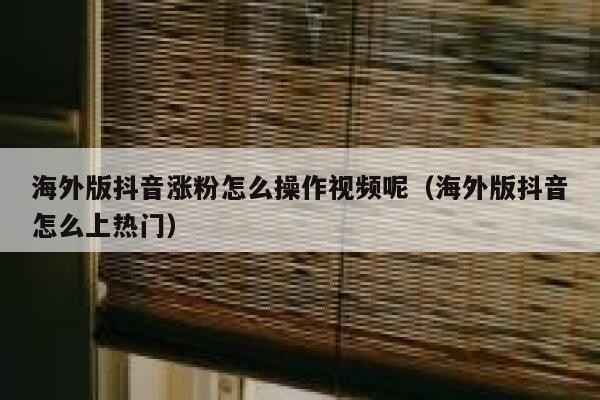 海外版抖音涨粉怎么操作视频呢（海外版抖音怎么上热门） 第1张
