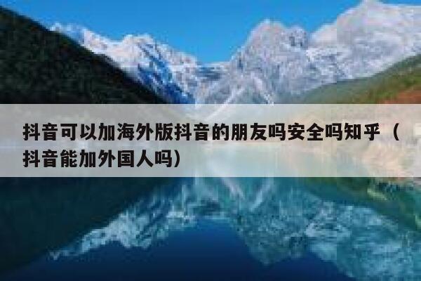 抖音可以加海外版抖音的朋友吗安全吗知乎（抖音能加外国人吗） 第1张